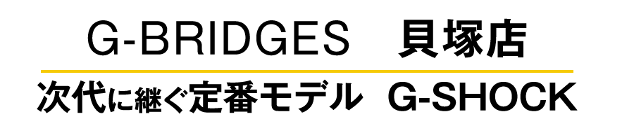 G-BRIDGES 貝塚店 次代に継ぐ定番モデル G-SHOCK